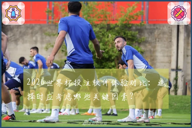 2026世界杯投注软件体验对比：选择时应考虑哪些关键因素？